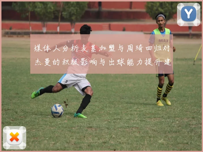 媒体人分析麦基加盟与周琦回归对杰曼的积极影响与出球能力提升建议