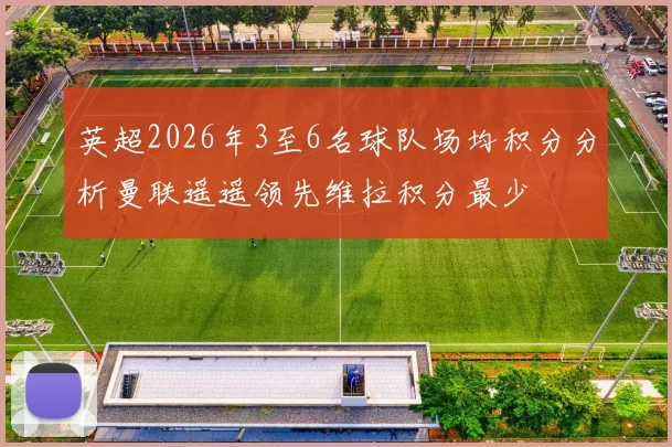 英超2026年3至6名球队场均积分分析曼联遥遥领先维拉积分最少