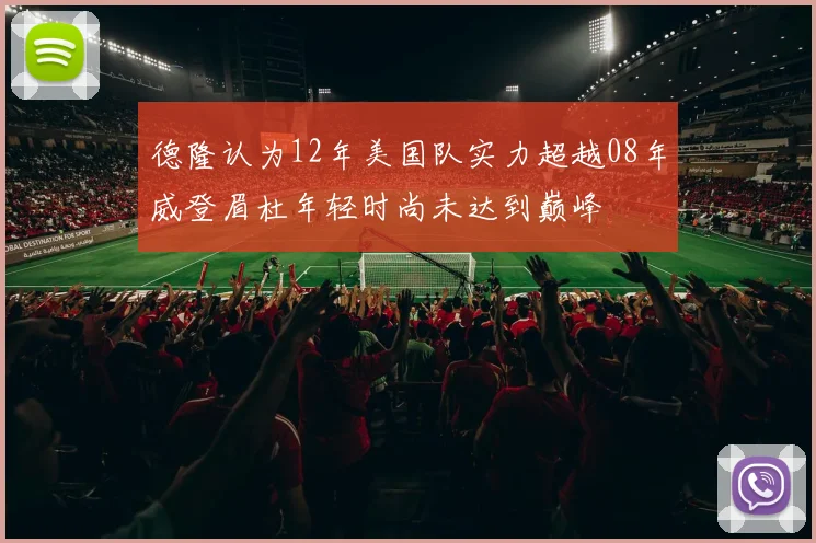 德隆认为12年美国队实力超越08年威登眉杜年轻时尚未达到巅峰