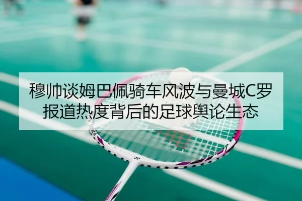 穆帅谈姆巴佩骑车风波与曼城C罗报道热度背后的足球舆论生态 | MKsports