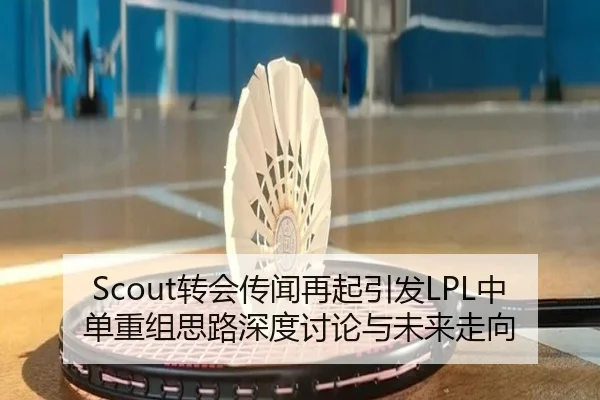Scout转会传闻再起引发LPL中单重组思路深度讨论与未来走向 | MKsports