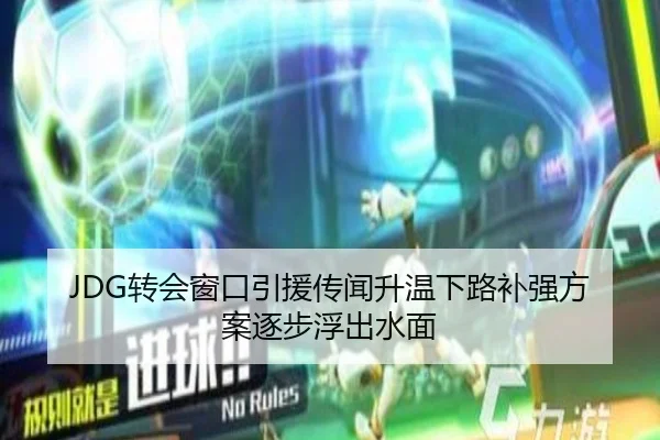 JDG转会窗口引援传闻升温下路补强方案逐步浮出水面 | MKsports
